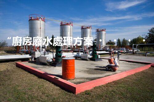 “廚房廢水處理方案，綠色環(huán)保新篇章”